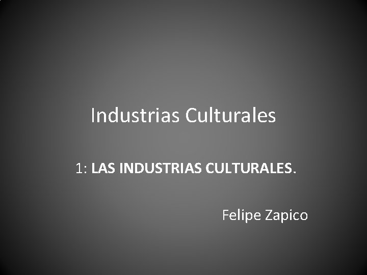 Industrias Culturales 1: LAS INDUSTRIAS CULTURALES. Felipe Zapico Industrias Culturales 1: LAS INDUSTRIAS CULTURALES. Felipe Zapico