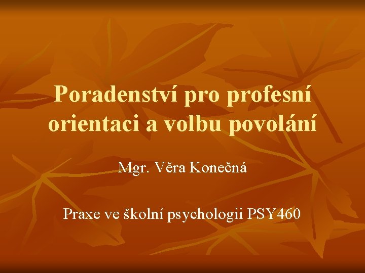 Poradenství profesní orientaci a volbu povolání Mgr. Věra Konečná Praxe ve školní psychologii PSY