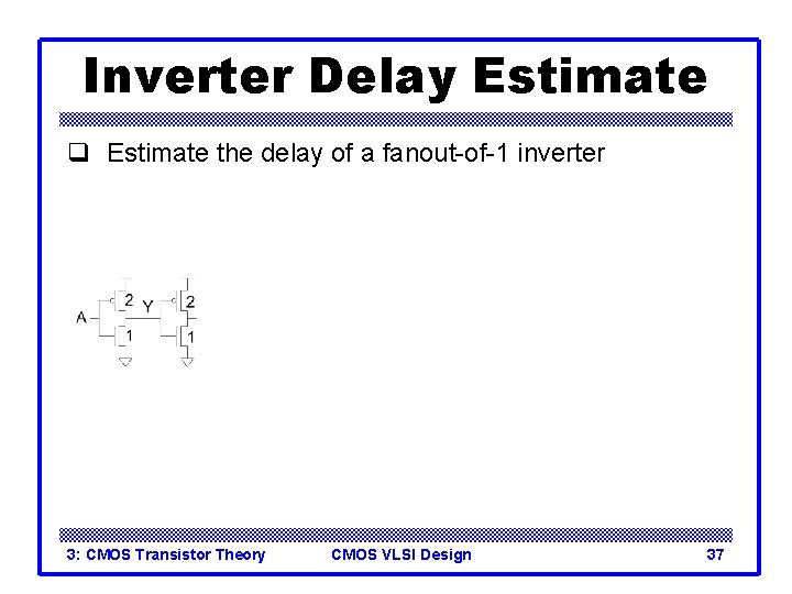 Inverter Delay Estimate q Estimate the delay of a fanout-of-1 inverter 3: CMOS Transistor