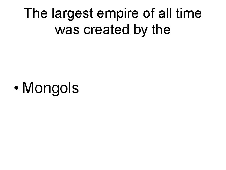 The largest empire of all time was created by the • Mongols 