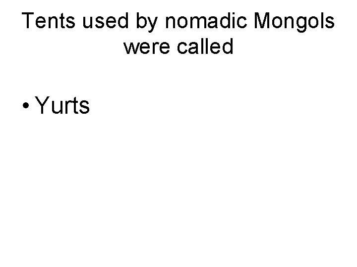 Tents used by nomadic Mongols were called • Yurts 