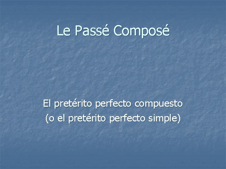 Le Passé Composé El pretérito perfecto compuesto (o el pretérito perfecto simple) 