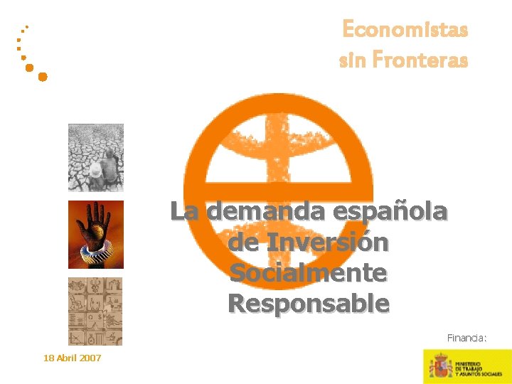 Economistas sin Fronteras La demanda española de Inversión Socialmente Responsable Financia: 18 Abril 2007