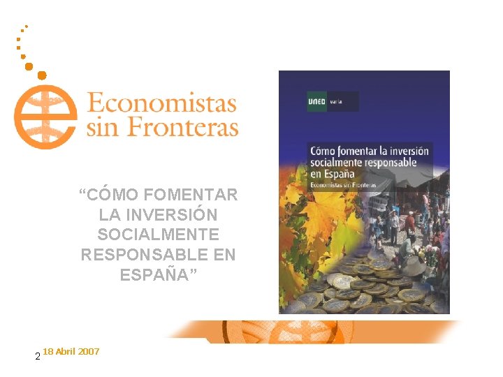 “CÓMO FOMENTAR LA INVERSIÓN SOCIALMENTE RESPONSABLE EN ESPAÑA” 2 18 Abril 2007 