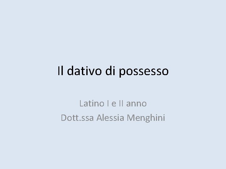 Il dativo di possesso Latino I e II anno Dott. ssa Alessia Menghini 