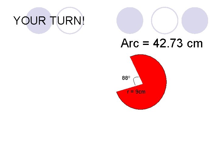 YOUR TURN! Arc = 42. 73 cm 88 o r = 9 cm 