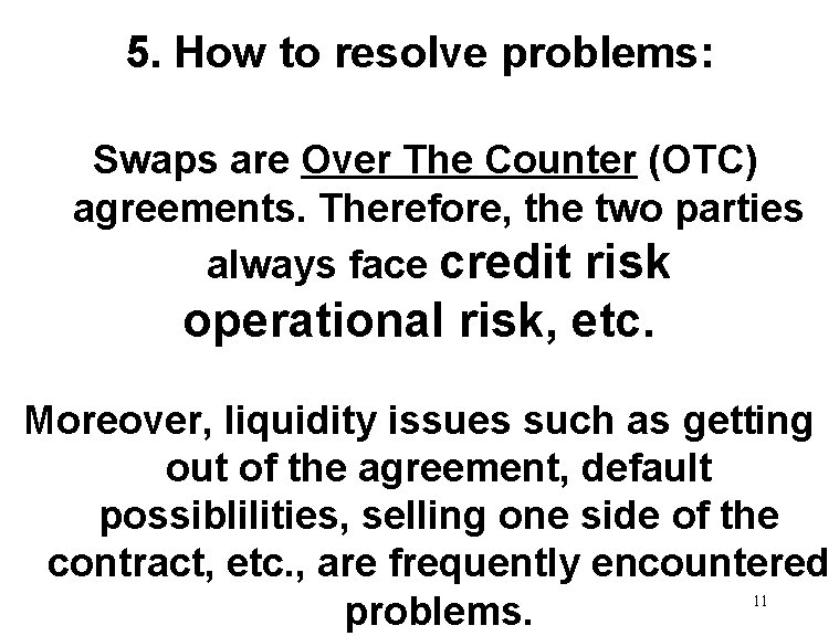 5. How to resolve problems: Swaps are Over The Counter (OTC) agreements. Therefore, the
