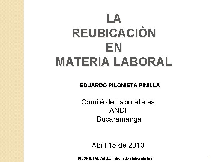 LA REUBICACIÒN EN MATERIA LABORAL EDUARDO PILONIETA PINILLA Comité de Laboralistas ANDI Bucaramanga Abril