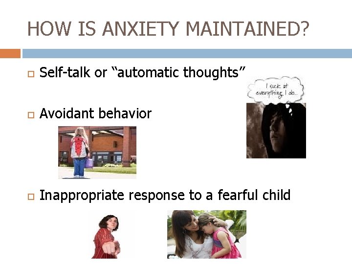 HOW IS ANXIETY MAINTAINED? Self-talk or “automatic thoughts” Avoidant behavior Inappropriate response to a