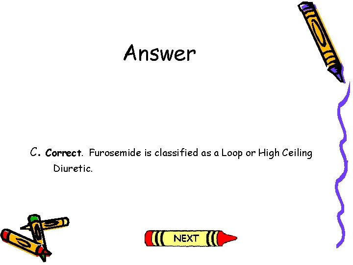 Answer C. Correct. Furosemide is classified as a Loop or High Ceiling Diuretic. Answer C. Correct. Furosemide is classified as a Loop or High Ceiling Diuretic.