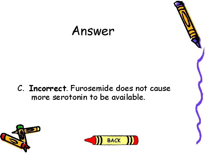 Answer C. Incorrect. Furosemide does not cause more serotonin to be available. Answer C. Incorrect. Furosemide does not cause more serotonin to be available.