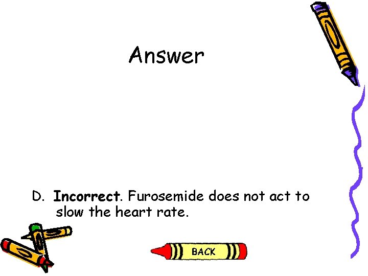 Answer D. Incorrect. Furosemide does not act to slow the heart rate. Answer D. Incorrect. Furosemide does not act to slow the heart rate.