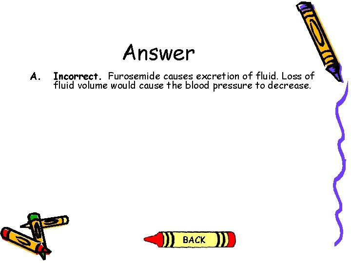 Answer A. Incorrect. Furosemide causes excretion of fluid. Loss of fluid volume would cause Answer A. Incorrect. Furosemide causes excretion of fluid. Loss of fluid volume would cause