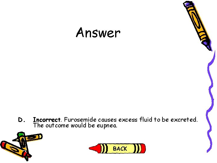 Answer D. Incorrect. Furosemide causes excess fluid to be excreted. The outcome would be Answer D. Incorrect. Furosemide causes excess fluid to be excreted. The outcome would be