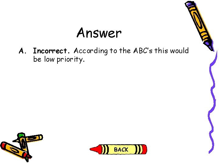 Answer A. Incorrect. According to the ABC’s this would be low priority. Answer A. Incorrect. According to the ABC’s this would be low priority.