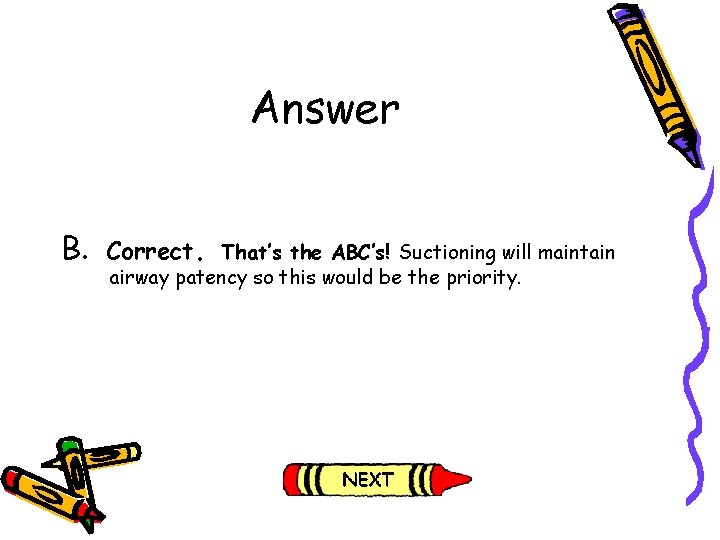 Answer B. Correct. That’s the ABC’s! Suctioning will maintain airway patency so this would Answer B. Correct. That’s the ABC’s! Suctioning will maintain airway patency so this would