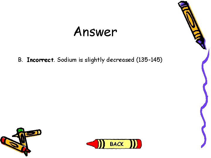 Answer B. Incorrect. Sodium is slightly decreased (135 -145) Answer B. Incorrect. Sodium is slightly decreased (135 -145)