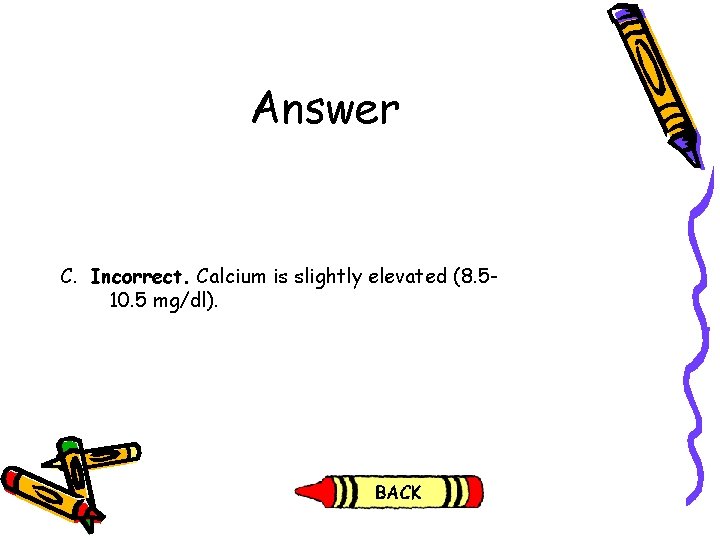 Answer C. Incorrect. Calcium is slightly elevated (8. 510. 5 mg/dl). Answer C. Incorrect. Calcium is slightly elevated (8. 510. 5 mg/dl).