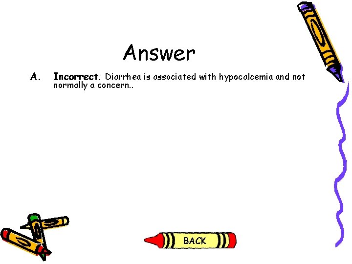 Answer A. Incorrect. Diarrhea is associated with hypocalcemia and not normally a concern. . Answer A. Incorrect. Diarrhea is associated with hypocalcemia and not normally a concern. .