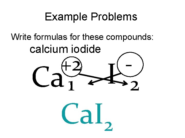 Example Problems Write formulas for these compounds: calcium iodide +2 Ca 1 I Ca.