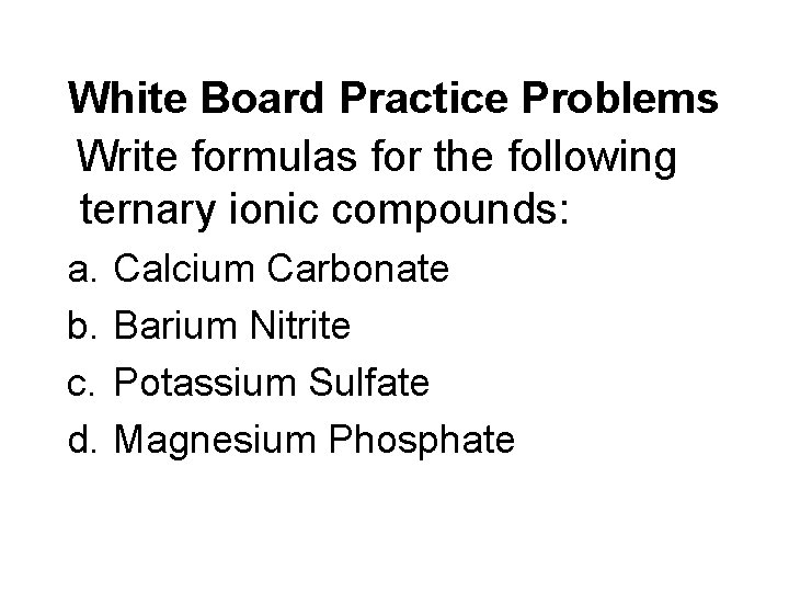 White Board Practice Problems Write formulas for the following ternary ionic compounds: a. b.