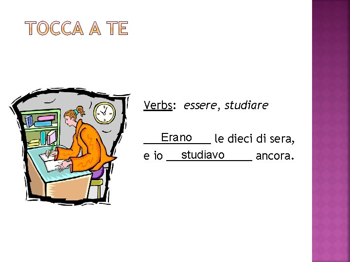 Verbs: essere, studiare Erano ______ le dieci di sera, studiavo e io _______ ancora.