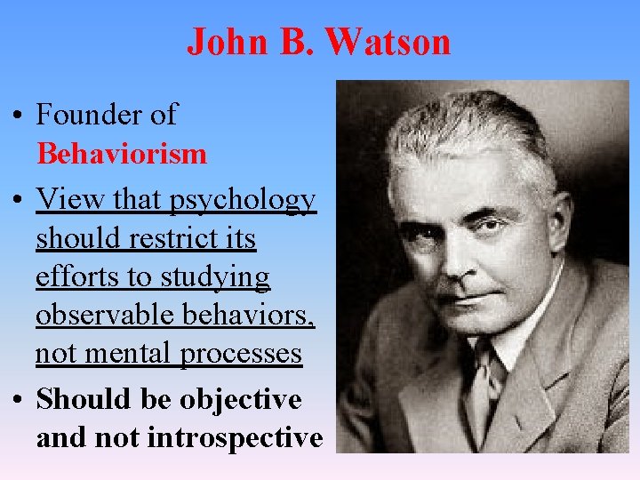 John B. Watson • Founder of Behaviorism • View that psychology should restrict its