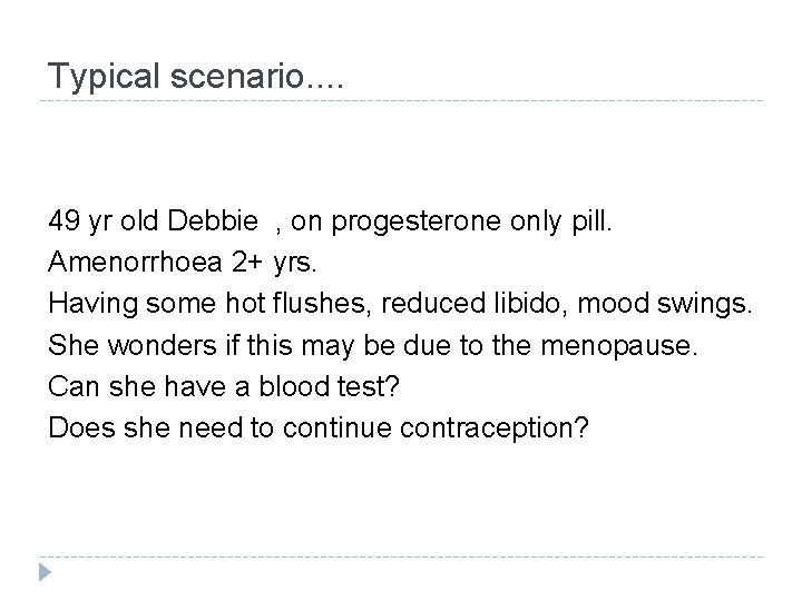 Typical scenario. . 49 yr old Debbie , on progesterone only pill. Amenorrhoea 2+