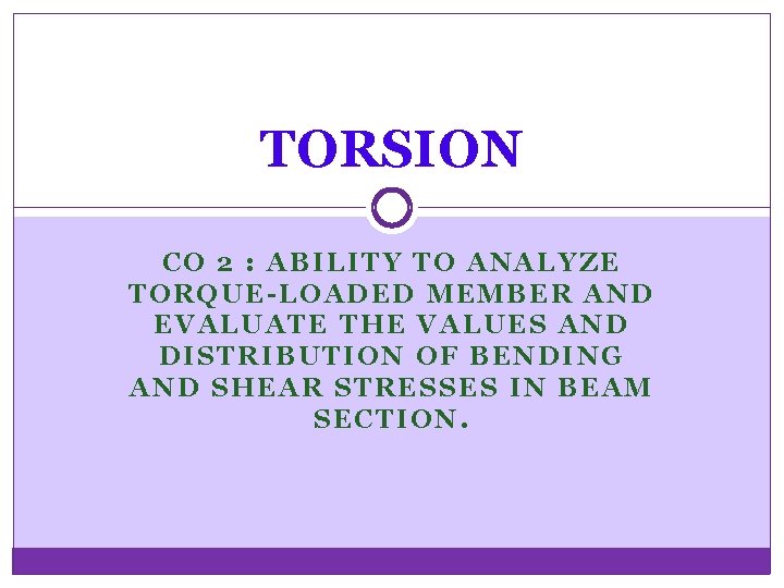 TORSION CO 2 : ABILITY TO ANALYZE TORQUE-LOADED MEMBER AND EVALUATE THE VALUES AND