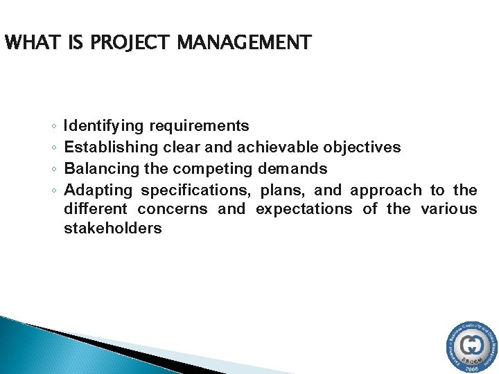 WHAT IS PROJECT MANAGEMENT ◦ ◦ Identifying requirements Establishing clear and achievable objectives Balancing