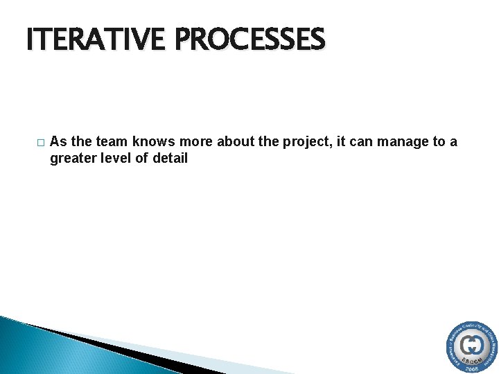 ITERATIVE PROCESSES � As the team knows more about the project, it can manage