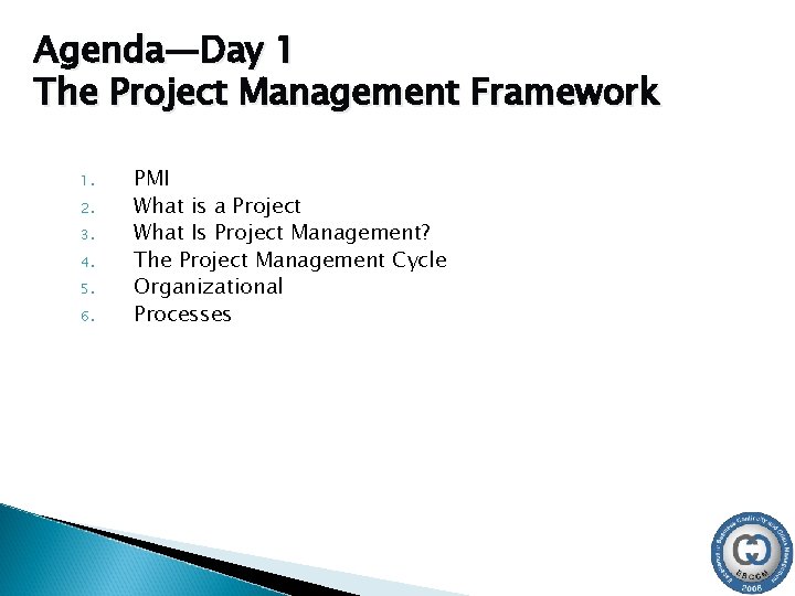Agenda—Day 1 The Project Management Framework 1. 2. 3. 4. 5. 6. PMI What