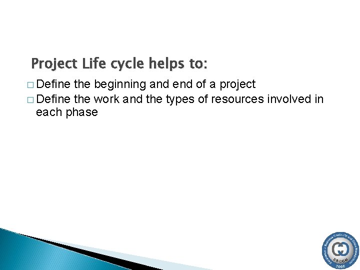 Project Life cycle helps to: � Define the beginning and end of a project