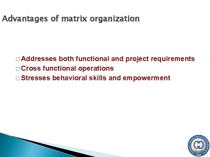 Advantages of matrix organization � Addresses both functional and project requirements � Cross functional