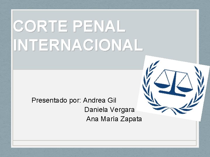 CORTE PENAL INTERNACIONAL Presentado por: Andrea Gil Daniela Vergara Ana María Zapata CORTE PENAL INTERNACIONAL Presentado por: Andrea Gil Daniela Vergara Ana María Zapata