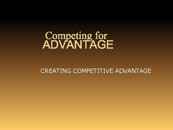 Competing for ADVANTAGE CREATING COMPETITIVE ADVANTAGE 1 