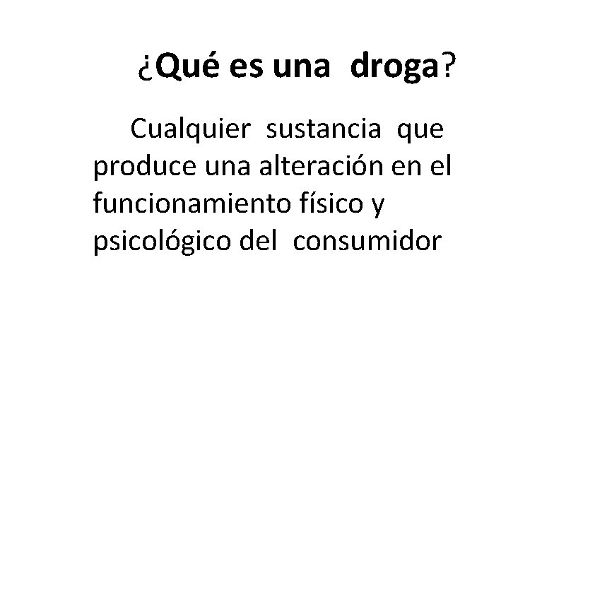 ¿Qué es una droga? Cualquier sustancia que produce una alteración en el funcionamiento físico ¿Qué es una droga? Cualquier sustancia que produce una alteración en el funcionamiento físico