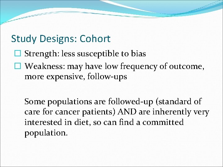 Study Designs: Cohort � Strength: less susceptible to bias � Weakness: may have low