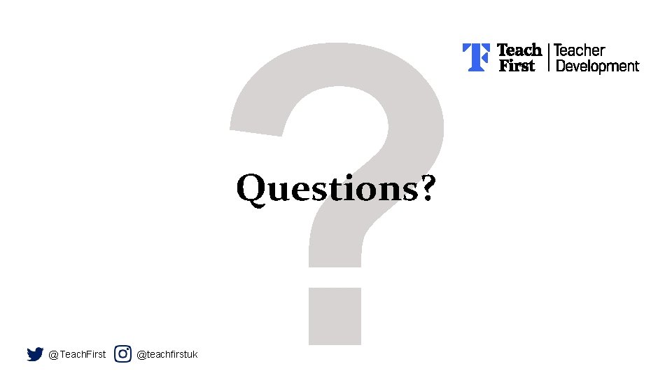 ? Questions? @Teach. First @teachfirstuk 