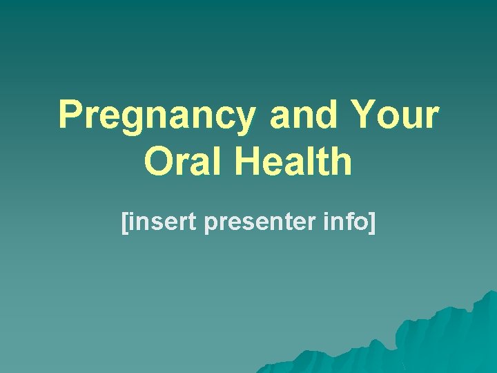 Pregnancy and Your Oral Health [insert presenter info] 