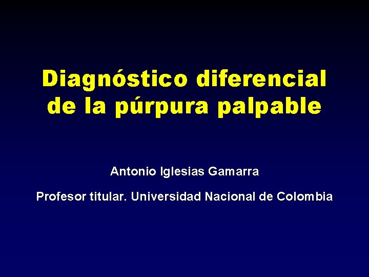 Diagnóstico diferencial de la púrpura palpable Antonio Iglesias Gamarra Profesor titular. Universidad Nacional de