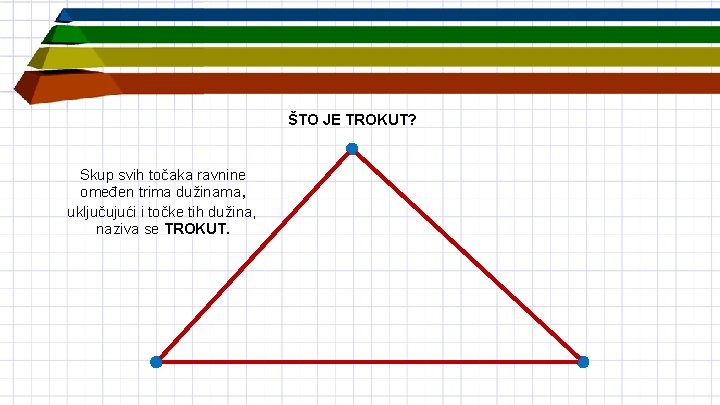 ŠTO JE TROKUT? Skup svih točaka ravnine omeđen trima dužinama, uključujući i točke tih