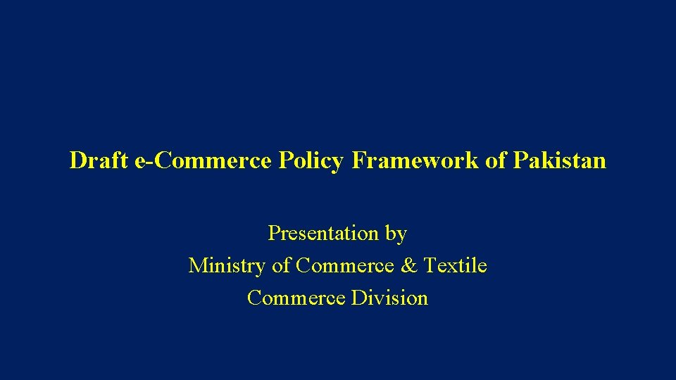Draft e-Commerce Policy Framework of Pakistan Presentation by Ministry of Commerce & Textile Commerce