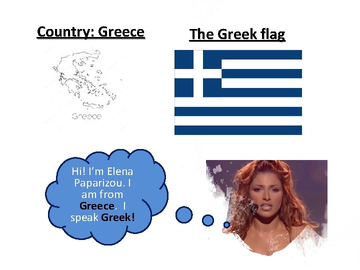 Country: Greece Hi! I’m Elena Paparizou. I am from Greece. I speak Greek! The