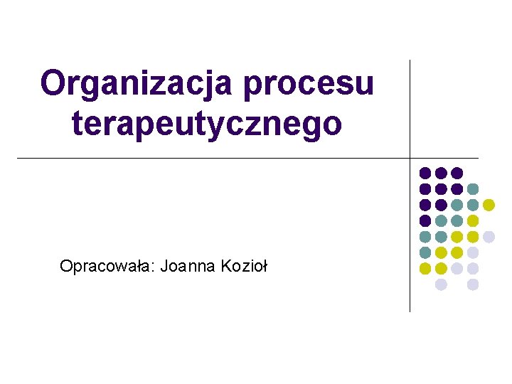 Organizacja procesu terapeutycznego Opracowała: Joanna Kozioł 