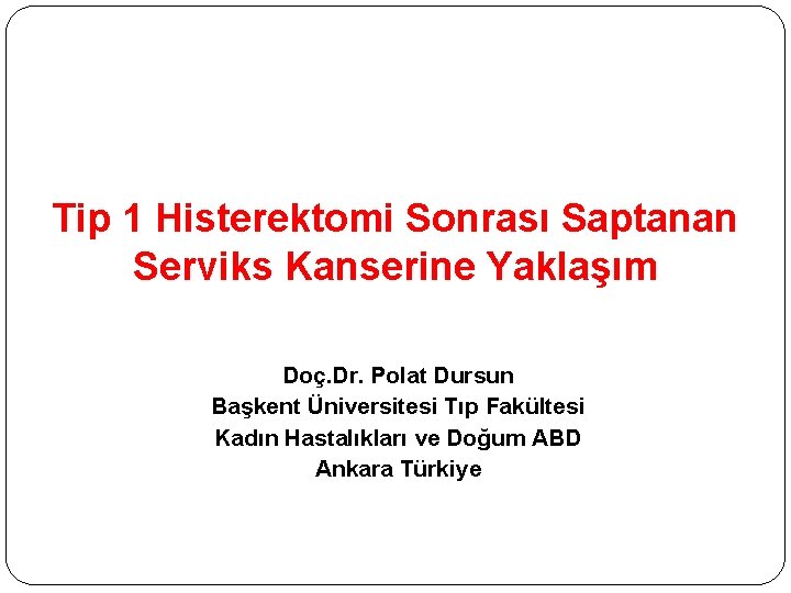 Tip 1 Histerektomi Sonrası Saptanan Serviks Kanserine Yaklaşım Doç. Dr. Polat Dursun Başkent Üniversitesi