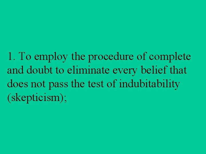 1. To employ the procedure of complete and doubt to eliminate every belief that