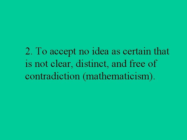 2. To accept no idea as certain that is not clear, distinct, and free