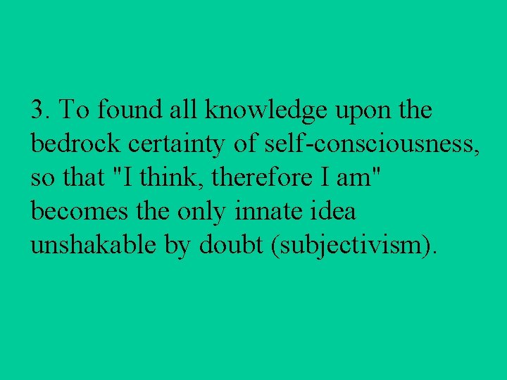 3. To found all knowledge upon the bedrock certainty of self-consciousness, so that "I