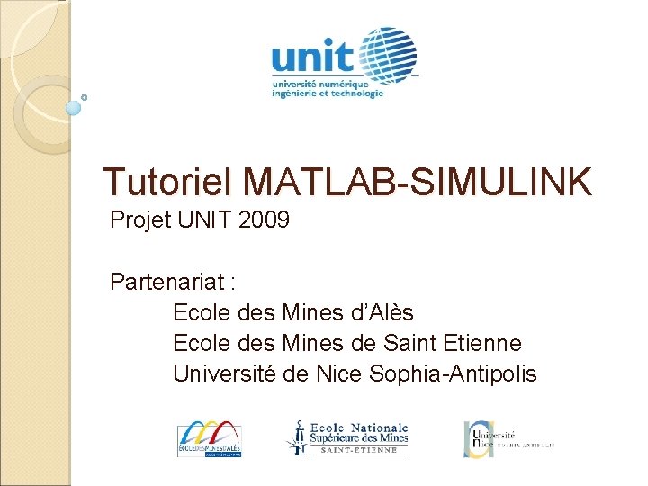 Tutoriel MATLAB-SIMULINK Projet UNIT 2009 Partenariat : Ecole des Mines d’Alès Ecole des Mines